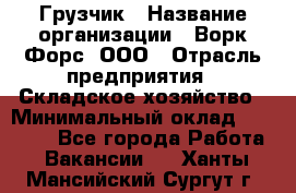 Грузчик › Название организации ­ Ворк Форс, ООО › Отрасль предприятия ­ Складское хозяйство › Минимальный оклад ­ 27 000 - Все города Работа » Вакансии   . Ханты-Мансийский,Сургут г.